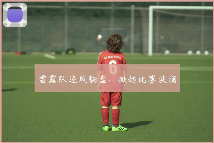 雷霆队逆风翻盘，掀起比赛波澜